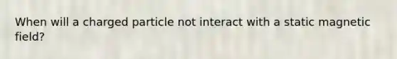 When will a charged particle not interact with a static magnetic field?