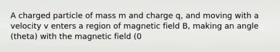 A charged particle of mass m and charge q, and moving with a velocity v enters a region of magnetic field B, making an angle (theta) with the magnetic field (0<theta<90 degrees). What is the radius of the helix it follows? A) mv/(qB) B) mv/(qBsin(theta)) C) mv/(qbcos(theta)) D) The charged particle will not follow a helical path in this particular case E) mvsin(theta)/(qB)