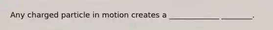 Any charged particle in motion creates a _____________ ________.