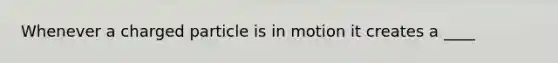 Whenever a charged particle is in motion it creates a ____