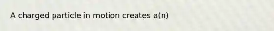 A charged particle in motion creates a(n)