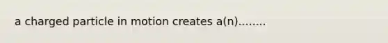 a charged particle in motion creates a(n)........