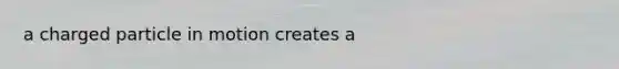 a charged particle in motion creates a