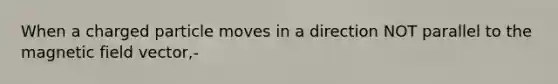 When a charged particle moves in a direction NOT parallel to the magnetic field vector,-