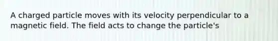 A charged particle moves with its velocity perpendicular to a magnetic field. The field acts to change the particle's