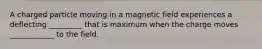 A charged particle moving in a magnetic field experiences a deflecting _________ that is maximum when the charge moves ____________ to the field.