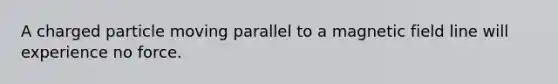 A charged particle moving parallel to a magnetic field line will experience no force.