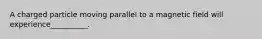 A charged particle moving parallel to a magnetic field will experience__________.