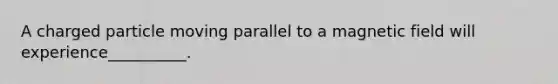 A charged particle moving parallel to a magnetic field will experience__________.