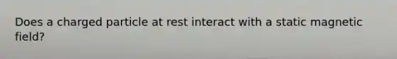 Does a charged particle at rest interact with a static magnetic field?