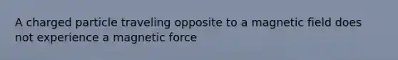 A charged particle traveling opposite to a magnetic field does not experience a magnetic force