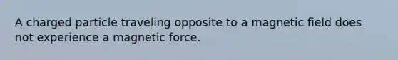 A charged particle traveling opposite to a magnetic field does not experience a magnetic force.