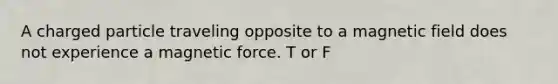 A charged particle traveling opposite to a magnetic field does not experience a magnetic force. T or F