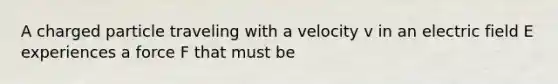 A charged particle traveling with a velocity v in an electric field E experiences a force F that must be