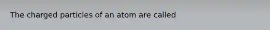 The charged particles of an atom are called