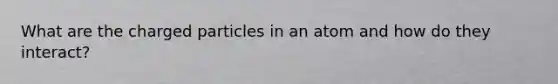 What are the charged particles in an atom and how do they interact?