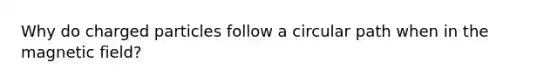 Why do charged particles follow a circular path when in the magnetic field?