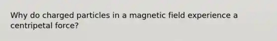 Why do charged particles in a magnetic field experience a centripetal force?