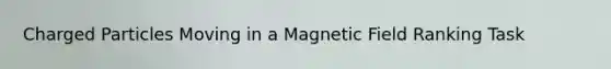 Charged Particles Moving in a Magnetic Field Ranking Task