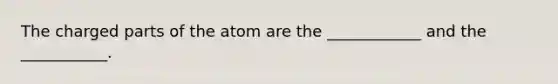 The charged parts of the atom are the ____________ and the ___________.