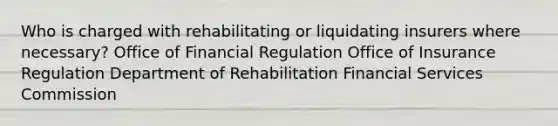 Who is charged with rehabilitating or liquidating insurers where necessary? Office of Financial Regulation Office of Insurance Regulation Department of Rehabilitation Financial Services Commission