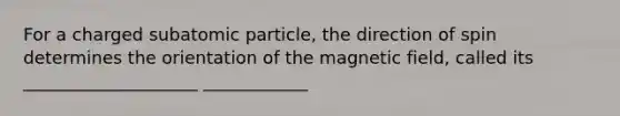 For a charged subatomic particle, the direction of spin determines the orientation of the magnetic field, called its ____________________ ____________