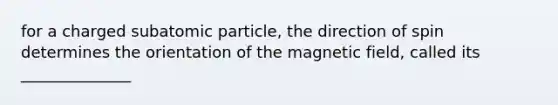 for a charged subatomic particle, the direction of spin determines the orientation of the magnetic field, called its ______________