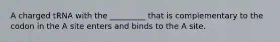 A charged tRNA with the _________ that is complementary to the codon in the A site enters and binds to the A site.