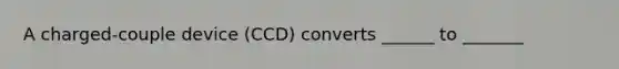 A charged-couple device (CCD) converts ______ to _______