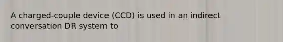 A charged-couple device (CCD) is used in an indirect conversation DR system to