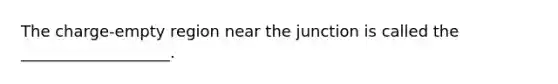 The charge-empty region near the junction is called the ___________________.