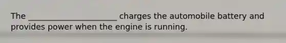 The ______________________ charges the automobile battery and provides power when the engine is running.