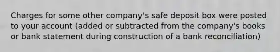 Charges for some other company's safe deposit box were posted to your account (added or subtracted from the company's books or bank statement during construction of a <a href='https://www.questionai.com/knowledge/kZ6GRlcQH1-bank-reconciliation' class='anchor-knowledge'>bank reconciliation</a>)