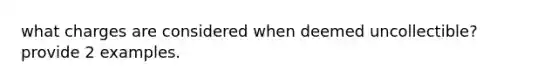 what charges are considered when deemed uncollectible? provide 2 examples.