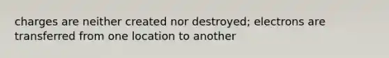 charges are neither created nor destroyed; electrons are transferred from one location to another