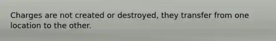 Charges are not created or destroyed, they transfer from one location to the other.