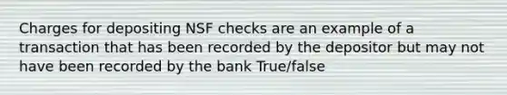 Charges for depositing NSF checks are an example of a transaction that has been recorded by the depositor but may not have been recorded by the bank True/false