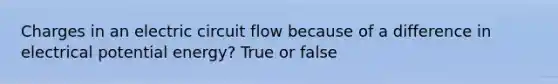 Charges in an electric circuit flow because of a difference in electrical potential energy? True or false