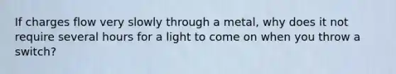 If charges flow very slowly through a metal, why does it not require several hours for a light to come on when you throw a switch?