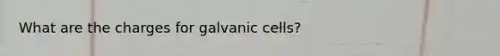 What are the charges for galvanic cells?