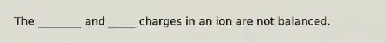 The ________ and _____ charges in an ion are not balanced.