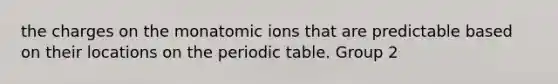 the charges on the monatomic ions that are predictable based on their locations on the periodic table. Group 2