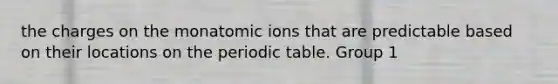 the charges on the monatomic ions that are predictable based on their locations on the periodic table. Group 1