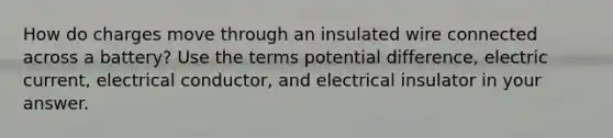 How do charges move through an insulated wire connected across a battery? Use the terms potential difference, electric current, electrical conductor, and electrical insulator in your answer.