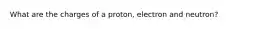 What are the charges of a proton, electron and neutron?