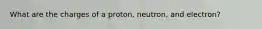 What are the charges of a proton, neutron, and electron?