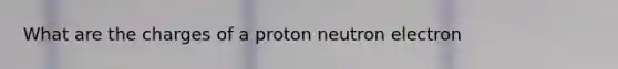 What are the charges of a proton neutron electron