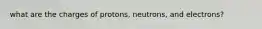 what are the charges of protons, neutrons, and electrons?