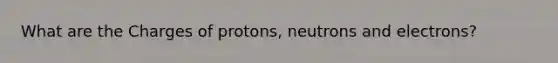 What are the Charges of protons, neutrons and electrons?