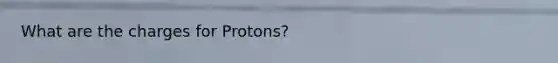 What are the charges for Protons?